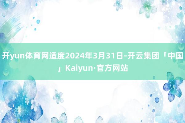 开yun体育网适度2024年3月31日-开云集团「中国」Kaiyun·官方网站