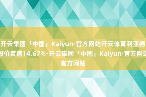 开云集团「中国」Kaiyun·官方网站开云体育利亚德股价着落14.67%-开云集团「中国」Kaiyun·官方网站