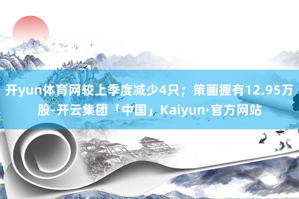 开yun体育网较上季度减少4只；策画握有12.95万股-开云集团「中国」Kaiyun·官方网站