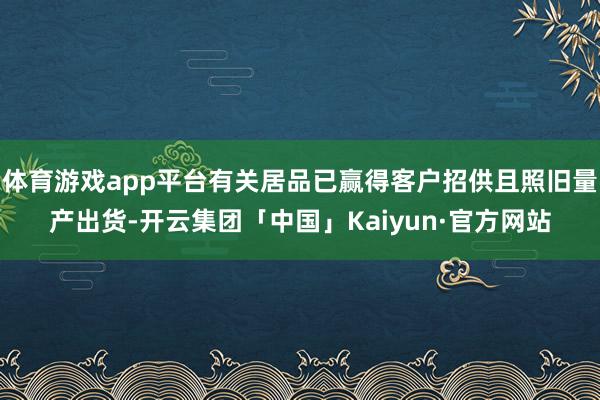 体育游戏app平台有关居品已赢得客户招供且照旧量产出货-开云集团「中国」Kaiyun·官方网站