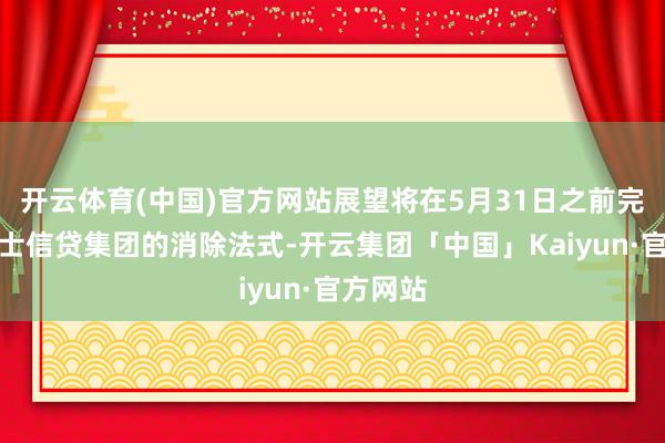 开云体育(中国)官方网站展望将在5月31日之前完成与瑞士信贷集团的消除法式-开云集团「中国」Kaiyun·官方网站