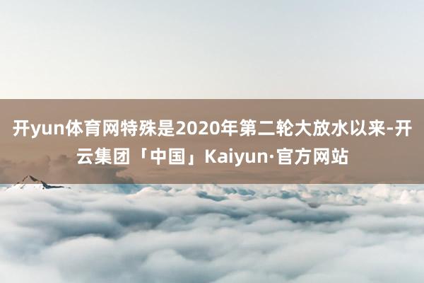 开yun体育网特殊是2020年第二轮大放水以来-开云集团「中国」Kaiyun·官方网站