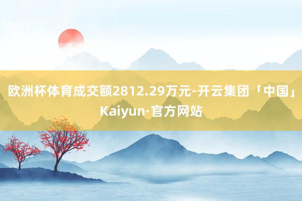 欧洲杯体育成交额2812.29万元-开云集团「中国」Kaiyun·官方网站