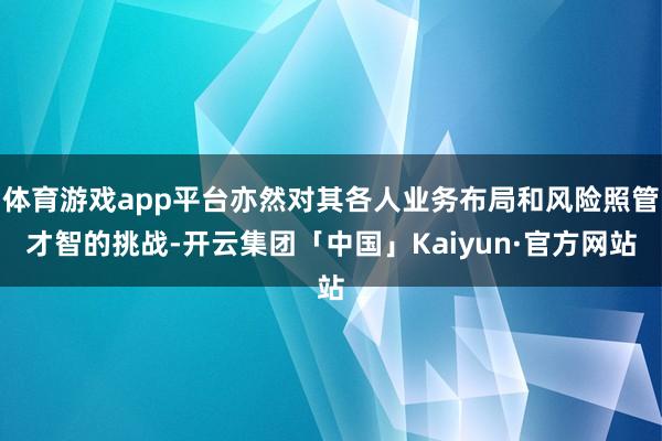 体育游戏app平台亦然对其各人业务布局和风险照管才智的挑战-开云集团「中国」Kaiyun·官方网站