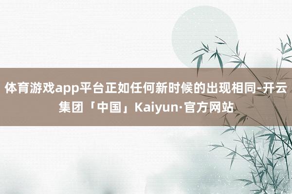 体育游戏app平台正如任何新时候的出现相同-开云集团「中国」Kaiyun·官方网站