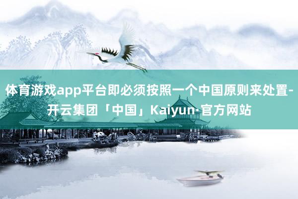 体育游戏app平台即必须按照一个中国原则来处置-开云集团「中国」Kaiyun·官方网站