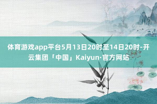 体育游戏app平台5月13日20时至14日20时-开云集团「中国」Kaiyun·官方网站