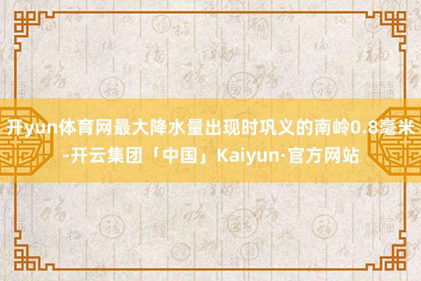 开yun体育网最大降水量出现时巩义的南岭0.8毫米-开云集团「中国」Kaiyun·官方网站