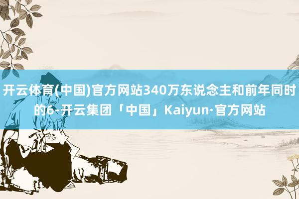 开云体育(中国)官方网站340万东说念主和前年同时的6-开云集团「中国」Kaiyun·官方网站