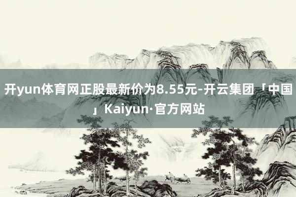 开yun体育网正股最新价为8.55元-开云集团「中国」Kaiyun·官方网站