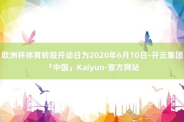 欧洲杯体育转股开动日为2020年6月10日-开云集团「中国」Kaiyun·官方网站