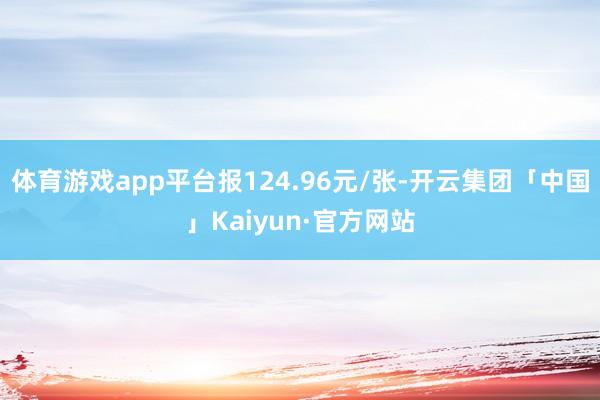 体育游戏app平台报124.96元/张-开云集团「中国」Kaiyun·官方网站