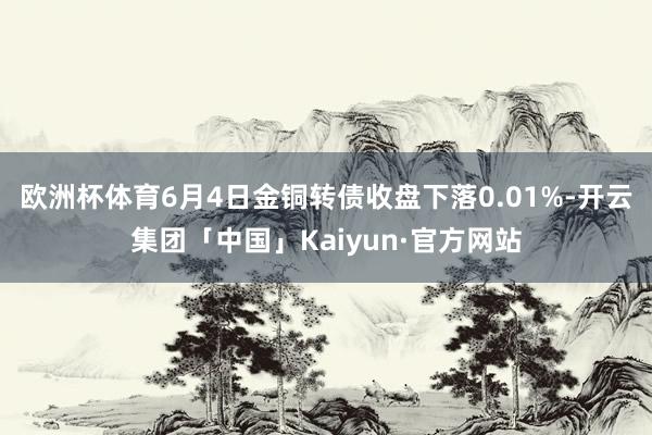 欧洲杯体育6月4日金铜转债收盘下落0.01%-开云集团「中国」Kaiyun·官方网站