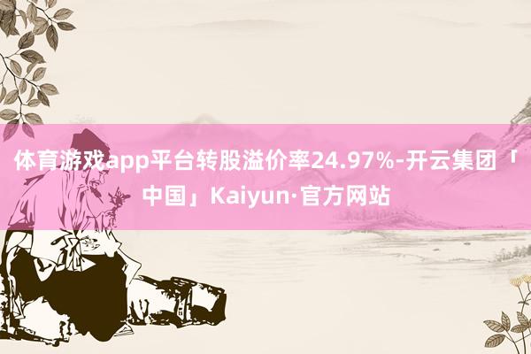 体育游戏app平台转股溢价率24.97%-开云集团「中国」Kaiyun·官方网站