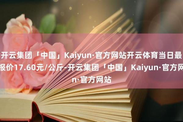 开云集团「中国」Kaiyun·官方网站开云体育当日最高报价17.60元/公斤-开云集团「中国」Kaiyun·官方网站