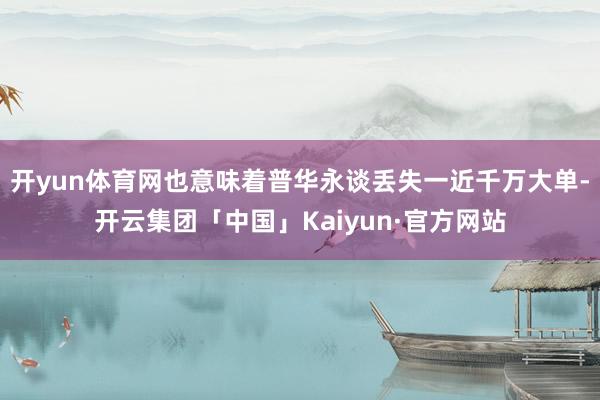 开yun体育网也意味着普华永谈丢失一近千万大单-开云集团「中国」Kaiyun·官方网站