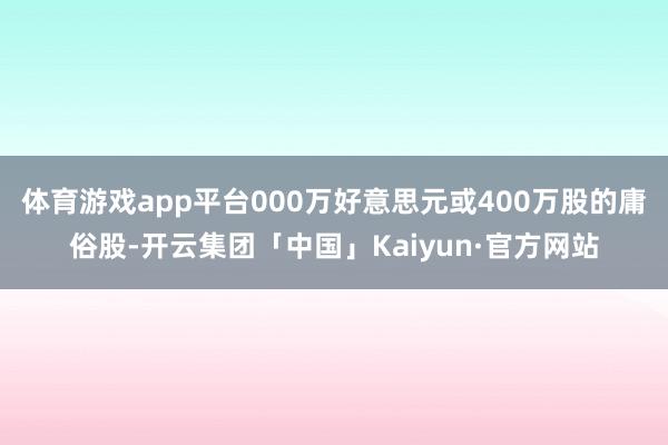 体育游戏app平台000万好意思元或400万股的庸俗股-开云集团「中国」Kaiyun·官方网站