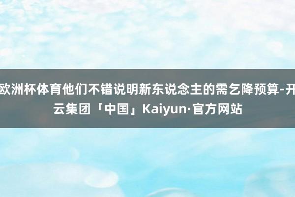 欧洲杯体育他们不错说明新东说念主的需乞降预算-开云集团「中国」Kaiyun·官方网站