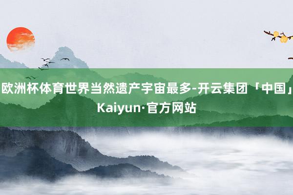 欧洲杯体育世界当然遗产宇宙最多-开云集团「中国」Kaiyun·官方网站