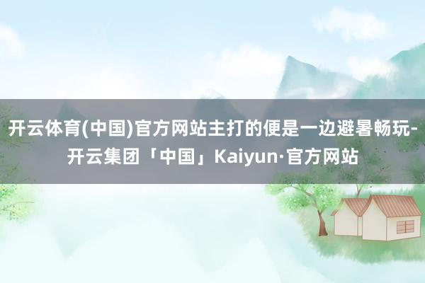 开云体育(中国)官方网站主打的便是一边避暑畅玩-开云集团「中国」Kaiyun·官方网站