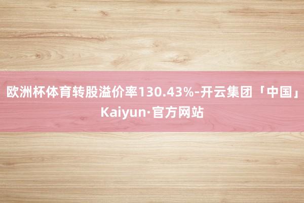 欧洲杯体育转股溢价率130.43%-开云集团「中国」Kaiyun·官方网站