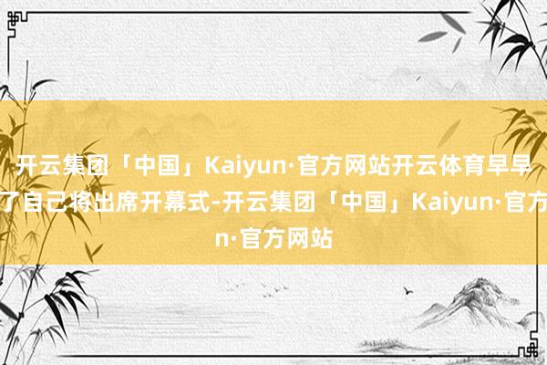 开云集团「中国」Kaiyun·官方网站开云体育早早预告了自己将出席开幕式-开云集团「中国」Kaiyun·官方网站