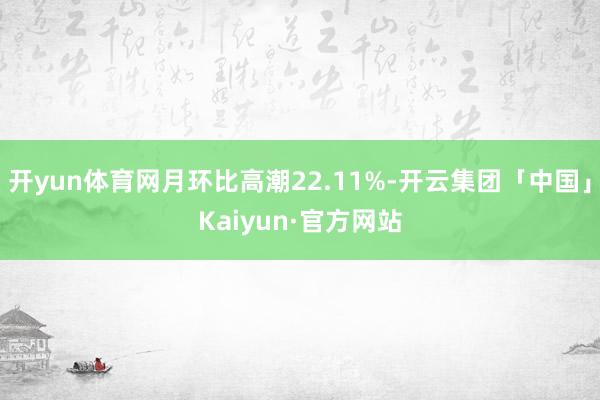 开yun体育网月环比高潮22.11%-开云集团「中国」Kaiyun·官方网站