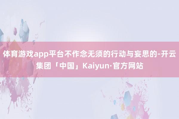 体育游戏app平台不作念无须的行动与妄思的-开云集团「中国」Kaiyun·官方网站