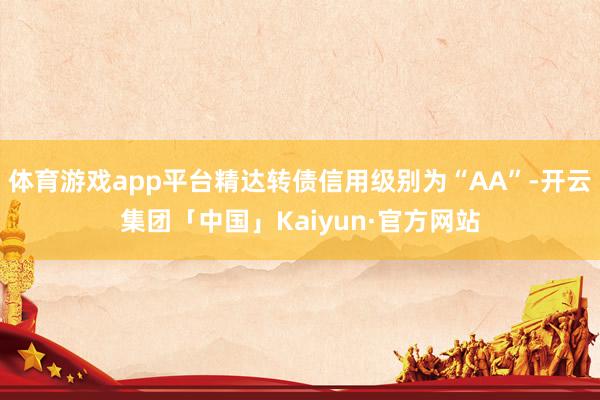 体育游戏app平台精达转债信用级别为“AA”-开云集团「中国」Kaiyun·官方网站