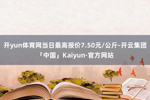 开yun体育网当日最高报价7.50元/公斤-开云集团「中国」Kaiyun·官方网站