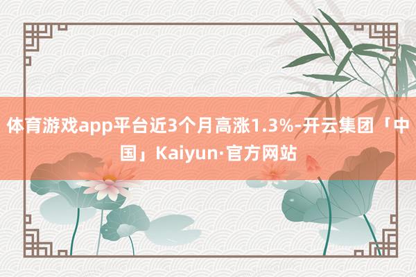 体育游戏app平台近3个月高涨1.3%-开云集团「中国」Kaiyun·官方网站