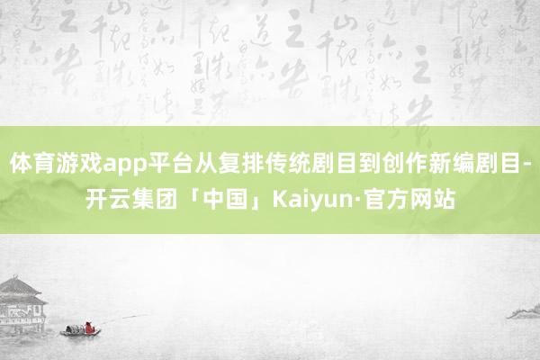 体育游戏app平台从复排传统剧目到创作新编剧目-开云集团「中国」Kaiyun·官方网站