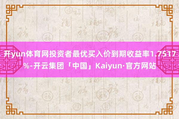 开yun体育网投资者最优买入价到期收益率1.7517%-开云集团「中国」Kaiyun·官方网站