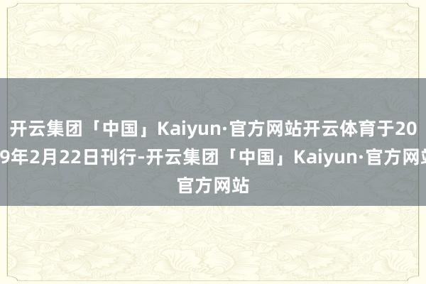 开云集团「中国」Kaiyun·官方网站开云体育于2019年2月22日刊行-开云集团「中国」Kaiyun·官方网站