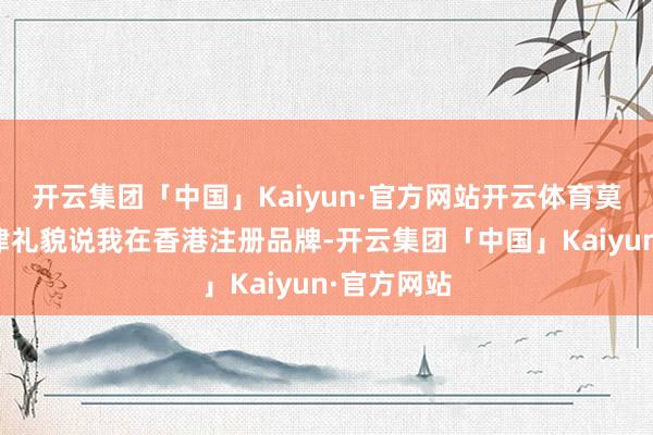 开云集团「中国」Kaiyun·官方网站开云体育莫得哪条法律礼貌说我在香港注册品牌-开云集团「中国」Kaiyun·官方网站