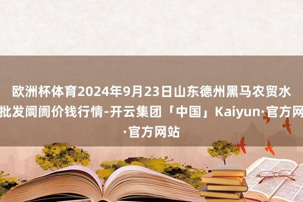 欧洲杯体育2024年9月23日山东德州黑马农贸水产批发阛阓价钱行情-开云集团「中国」Kaiyun·官方网站