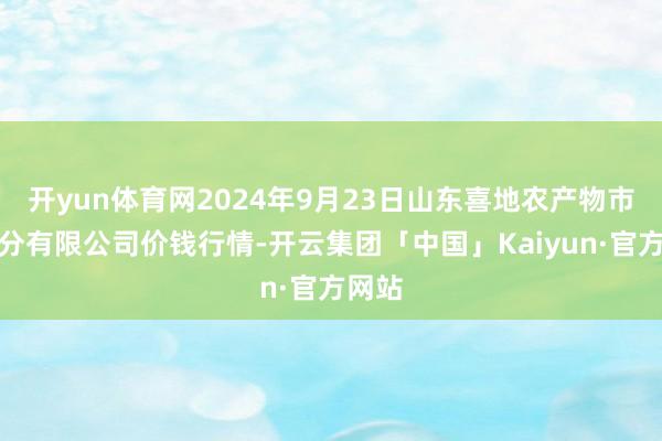 开yun体育网2024年9月23日山东喜地农产物市集处分有限公司价钱行情-开云集团「中国」Kaiyun·官方网站