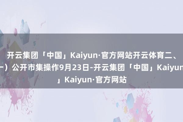 开云集团「中国」Kaiyun·官方网站开云体育二、资金面（一）公开市集操作9月23日-开云集团「中国」Kaiyun·官方网站