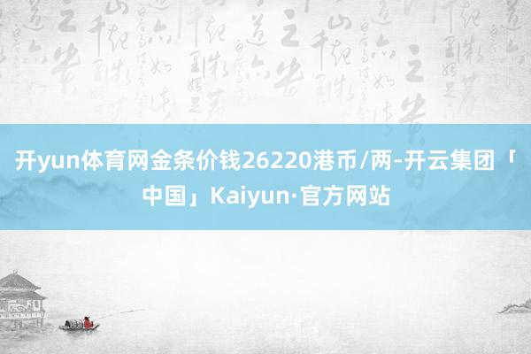 开yun体育网金条价钱26220港币/两-开云集团「中国」Kaiyun·官方网站