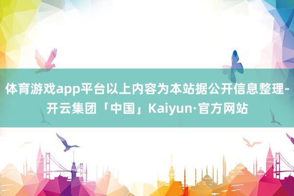 体育游戏app平台以上内容为本站据公开信息整理-开云集团「中国」Kaiyun·官方网站