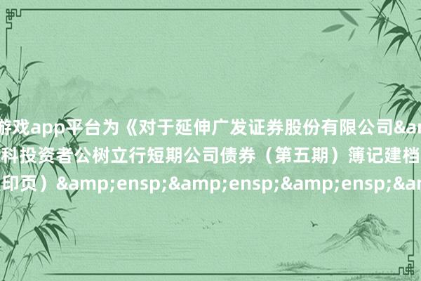 体育游戏app平台为《对于延伸广发证券股份有限公司&ensp;2024&ensp;年面向专科投资者公树立行短期公司债券（第五期）簿记建档技艺的公告》之盖印页）&ensp;&ensp;&ensp;&ensp;&ensp;&ensp;&ensp;&ensp;&ensp;&ensp;&ensp;&ensp;&ensp;&ensp;&ensp;&ensp;&ensp;&ensp;&ensp;&ensp;&