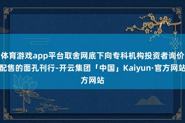 体育游戏app平台取舍网底下向专科机构投资者询价配售的面孔刊行-开云集团「中国」Kaiyun·官方网站