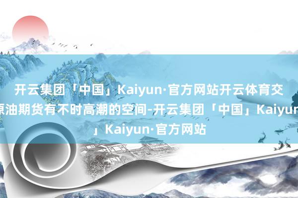 开云集团「中国」Kaiyun·官方网站开云体育交往商以为原油期货有不时高潮的空间-开云集团「中国」Kaiyun·官方网站