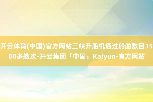 开云体育(中国)官方网站三峡升船机通过船舶数目3500多艘次-开云集团「中国」Kaiyun·官方网站