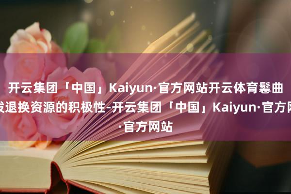 开云集团「中国」Kaiyun·官方网站开云体育鬈曲活泼退换资源的积极性-开云集团「中国」Kaiyun·官方网站