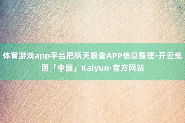 体育游戏app平台把柄天眼查APP信息整理-开云集团「中国」Kaiyun·官方网站