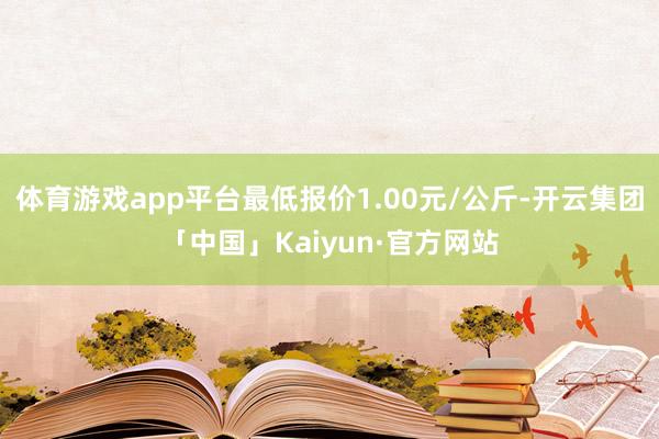 体育游戏app平台最低报价1.00元/公斤-开云集团「中国」Kaiyun·官方网站