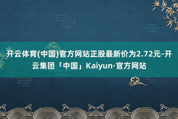 开云体育(中国)官方网站正股最新价为2.72元-开云集团「中国」Kaiyun·官方网站