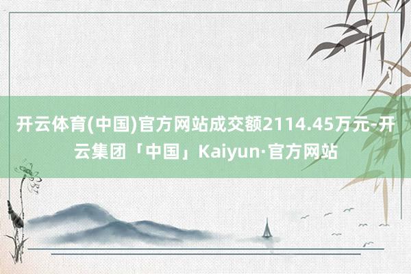 开云体育(中国)官方网站成交额2114.45万元-开云集团「中国」Kaiyun·官方网站