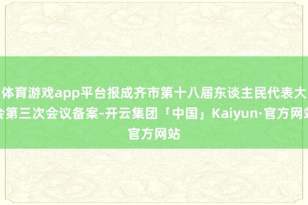 体育游戏app平台报成齐市第十八届东谈主民代表大会第三次会议备案-开云集团「中国」Kaiyun·官方网站